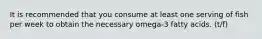 It is recommended that you consume at least one serving of fish per week to obtain the necessary omega-3 fatty acids. (t/f)