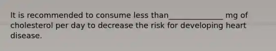 It is recommended to consume less than______________ mg of cholesterol per day to decrease the risk for developing heart disease.