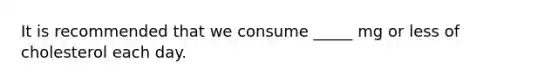 It is recommended that we consume _____ mg or less of cholesterol each day.