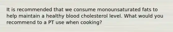 It is recommended that we consume monounsaturated fats to help maintain a healthy blood cholesterol level. What would you recommend to a PT use when cooking?