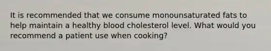 It is recommended that we consume monounsaturated fats to help maintain a healthy blood cholesterol level. What would you recommend a patient use when cooking?