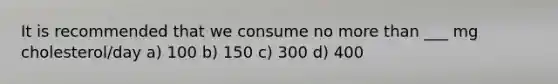 It is recommended that we consume no more than ___ mg cholesterol/day a) 100 b) 150 c) 300 d) 400