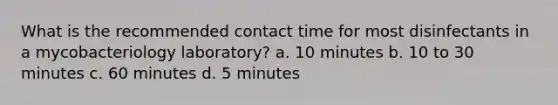 What is the recommended contact time for most disinfectants in a mycobacteriology laboratory? a. 10 minutes b. 10 to 30 minutes c. 60 minutes d. 5 minutes