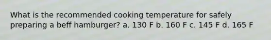 What is the recommended cooking temperature for safely preparing a beff hamburger? a. 130 F b. 160 F c. 145 F d. 165 F