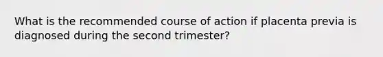 What is the recommended course of action if placenta previa is diagnosed during the second trimester?