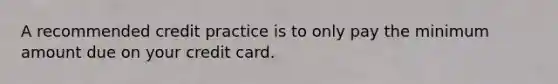 A recommended credit practice is to only pay the minimum amount due on your credit card.