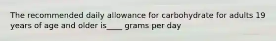 The recommended daily allowance for carbohydrate for adults 19 years of age and older is____ grams per day