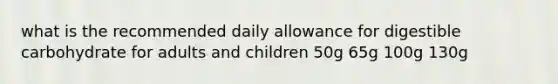 what is the recommended daily allowance for digestible carbohydrate for adults and children 50g 65g 100g 130g