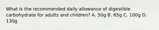 What Is the recommended daily allowance of digestible carbohydrate for adults and children? A. 50g B. 65g C. 100g D. 130g