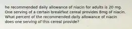 he recommended daily allowance of niacin for adults is 20 mg. One serving of a certain breakfast cereal provides 8mg of niacin. What percent of the recommended daily allowance of niacin does one serving of this cereal​ provide?