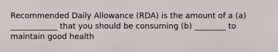 Recommended Daily Allowance (RDA) is the amount of a (a) ____________ that you should be consuming (b) ________ to maintain good health