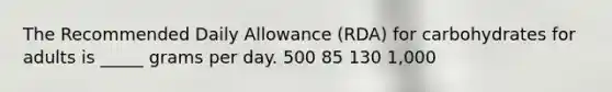 The Recommended Daily Allowance (RDA) for carbohydrates for adults is _____ grams per day. 500 85 130 1,000