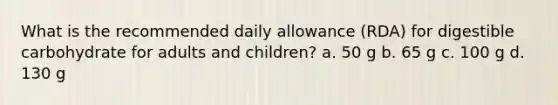 What is the recommended daily allowance (RDA) for digestible carbohydrate for adults and children? a. 50 g b. 65 g c. 100 g d. 130 g