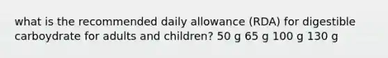 what is the recommended daily allowance (RDA) for digestible carboydrate for adults and children? 50 g 65 g 100 g 130 g