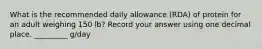 What is the recommended daily allowance (RDA) of protein for an adult weighing 150 lb? Record your answer using one decimal place. _________ g/day