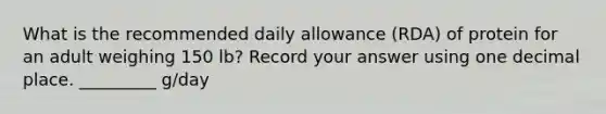 What is the recommended daily allowance (RDA) of protein for an adult weighing 150 lb? Record your answer using one decimal place. _________ g/day