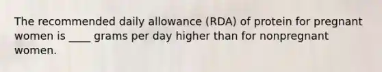 The recommended daily allowance (RDA) of protein for pregnant women is ____ grams per day higher than for nonpregnant women.