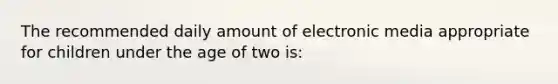 The recommended daily amount of electronic media appropriate for children under the age of two is: