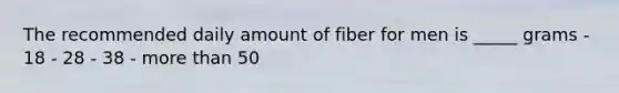 The recommended daily amount of fiber for men is _____ grams - 18 - 28 - 38 - more than 50