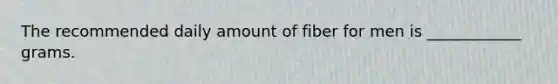 The recommended daily amount of fiber for men is ____________ grams.