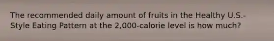 The recommended daily amount of fruits in the Healthy U.S.-Style Eating Pattern at the 2,000-calorie level is how much?