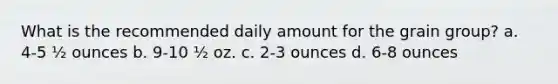 What is the recommended daily amount for the grain group? a. 4-5 ½ ounces b. 9-10 ½ oz. c. 2-3 ounces d. 6-8 ounces