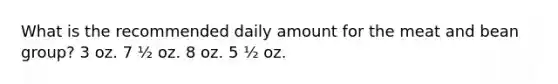 What is the recommended daily amount for the meat and bean group? 3 oz. 7 ½ oz. 8 oz. 5 ½ oz.