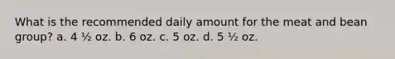 What is the recommended daily amount for the meat and bean group? a. 4 ½ oz. b. 6 oz. c. 5 oz. d. 5 ½ oz.