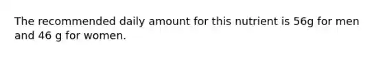The recommended daily amount for this nutrient is 56g for men and 46 g for women.