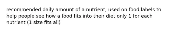 recommended daily amount of a nutrient; used on food labels to help people see how a food fits into their diet only 1 for each nutrient (1 size fits all)