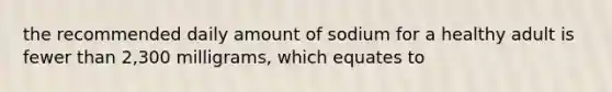 the recommended daily amount of sodium for a healthy adult is fewer than 2,300 milligrams, which equates to