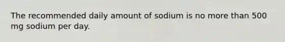 The recommended daily amount of sodium is no more than 500 mg sodium per day.