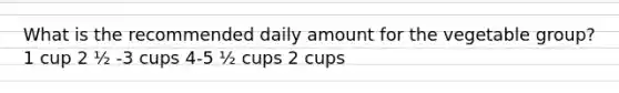 What is the recommended daily amount for the vegetable group? 1 cup 2 ½ -3 cups 4-5 ½ cups 2 cups