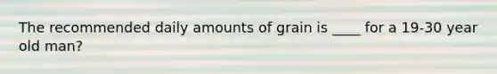 The recommended daily amounts of grain is ____ for a 19-30 year old man?