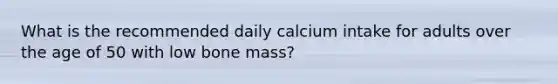 What is the recommended daily calcium intake for adults over the age of 50 with low bone mass?