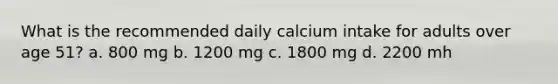 What is the recommended daily calcium intake for adults over age 51? a. 800 mg b. 1200 mg c. 1800 mg d. 2200 mh