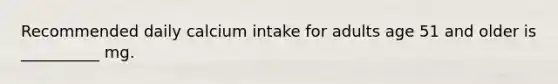 Recommended daily calcium intake for adults age 51 and older is __________ mg.