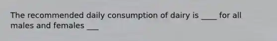 The recommended daily consumption of dairy is ____ for all males and females ___