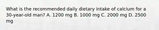 What is the recommended daily dietary intake of calcium for a 30-year-old man? A. 1200 mg B. 1000 mg C. 2000 mg D. 2500 mg