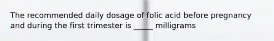 The recommended daily dosage of folic acid before pregnancy and during the first trimester is _____ milligrams