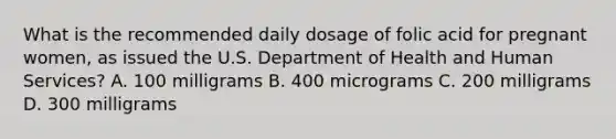 What is the recommended daily dosage of folic acid for pregnant women, as issued the U.S. Department of Health and Human Services? A. 100 milligrams B. 400 micrograms C. 200 milligrams D. 300 milligrams