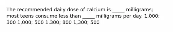 The recommended daily dose of calcium is _____ milligrams; most teens consume less than _____ milligrams per day. 1,000; 300 1,000; 500 1,300; 800 1,300; 500