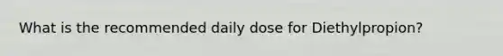 What is the recommended daily dose for Diethylpropion?