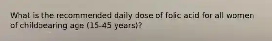 What is the recommended daily dose of folic acid for all women of childbearing age (15-45 years)?