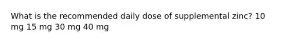 What is the recommended daily dose of supplemental zinc? 10 mg 15 mg 30 mg 40 mg