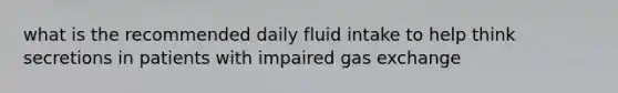 what is the recommended daily fluid intake to help think secretions in patients with impaired <a href='https://www.questionai.com/knowledge/kU8LNOksTA-gas-exchange' class='anchor-knowledge'>gas exchange</a>