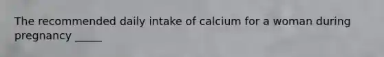 The recommended daily intake of calcium for a woman during pregnancy _____