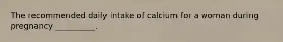 The recommended daily intake of calcium for a woman during pregnancy __________.