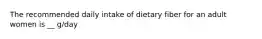 The recommended daily intake of dietary fiber for an adult women is __ g/day