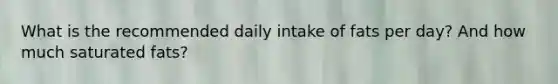 What is the recommended daily intake of fats per day? And how much saturated fats?